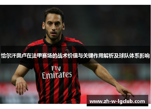 恰尔汗奥卢在法甲赛场的战术价值与关键作用解析及球队体系影响 恰尔汗奥卢在法甲赛场的战术价值与关键作用解析及球队体系影响