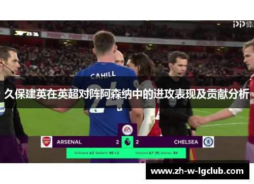久保建英在英超对阵阿森纳中的进攻表现及贡献分析 久保建英在英超对阵阿森纳中的进攻表现及贡献分析