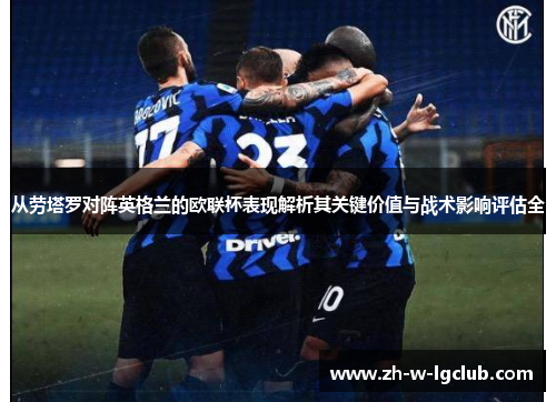 从劳塔罗对阵英格兰的欧联杯表现解析其关键价值与战术影响评估全