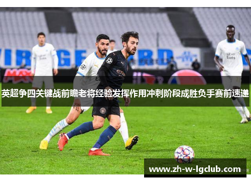 英超争四关键战前瞻老将经验发挥作用冲刺阶段成胜负手赛前速递