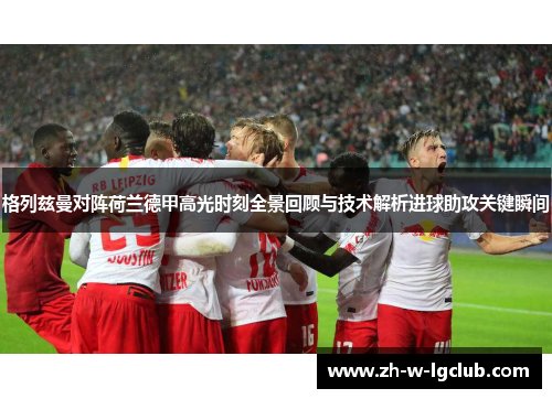 格列兹曼对阵荷兰德甲高光时刻全景回顾与技术解析进球助攻关键瞬间