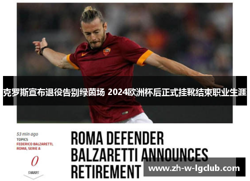 克罗斯宣布退役告别绿茵场 2024欧洲杯后正式挂靴结束职业生涯 克罗斯宣布退役告别绿茵场 2024欧洲杯后正式挂靴结束职业生涯