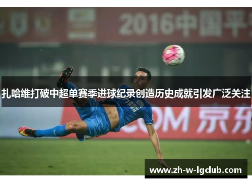 扎哈维打破中超单赛季进球纪录创造历史成就引发广泛关注