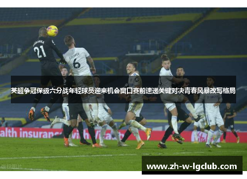 英超争冠保级六分战年轻球员迎来机会窗口赛前速递关键对决青春风暴改写格局