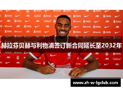 赫拉芬贝赫与利物浦签订新合同延长至2032年 赫拉芬贝赫与利物浦签订新合同延长至2032年