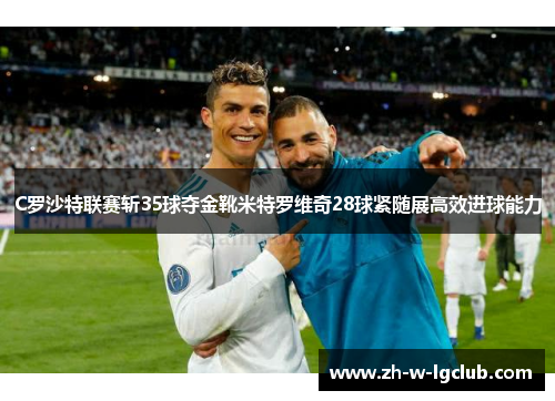 C罗沙特联赛斩35球夺金靴米特罗维奇28球紧随展高效进球能力