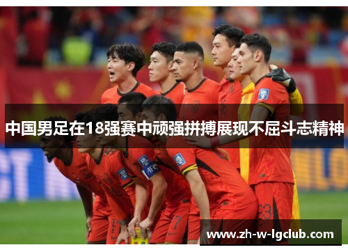 中国男足在18强赛中顽强拼搏展现不屈斗志精神 中国男足在18强赛中顽强拼搏展现不屈斗志精神