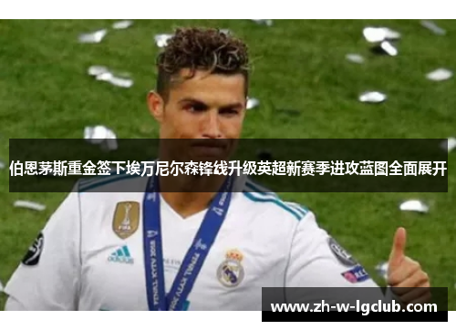 伯恩茅斯重金签下埃万尼尔森锋线升级英超新赛季进攻蓝图全面展开