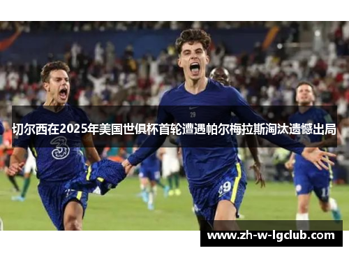 切尔西在2025年美国世俱杯首轮遭遇帕尔梅拉斯淘汰遗憾出局 切尔西在2025年美国世俱杯首轮遭遇帕尔梅拉斯淘汰遗憾出局