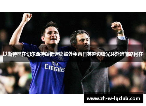 以斯特林在切尔西持续低迷终被外租昔日英超边锋光环渐暗前路何在 以斯特林在切尔西持续低迷终被外租昔日英超边锋光环渐暗前路何在