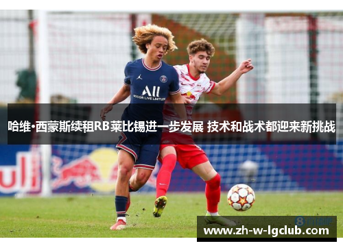 哈维·西蒙斯续租RB莱比锡进一步发展 技术和战术都迎来新挑战 哈维·西蒙斯续租RB莱比锡进一步发展 技术和战术都迎来新挑战