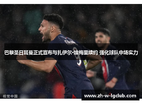 巴黎圣日耳曼正式宣布与扎伊尔·埃梅里续约 强化球队中场实力 巴黎圣日耳曼正式宣布与扎伊尔·埃梅里续约 强化球队中场实力