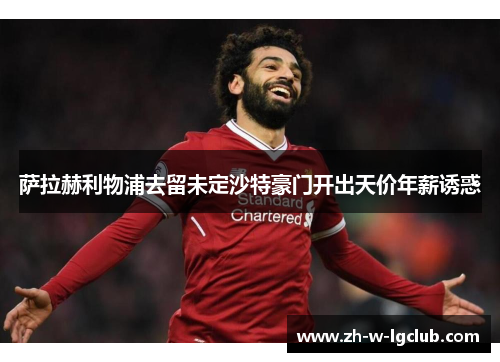 萨拉赫利物浦去留未定沙特豪门开出天价年薪诱惑 萨拉赫利物浦去留未定沙特豪门开出天价年薪诱惑