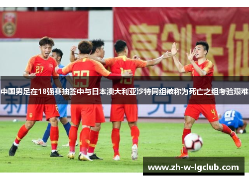 中国男足在18强赛抽签中与日本澳大利亚沙特同组被称为死亡之组考验艰难 中国男足在18强赛抽签中与日本澳大利亚沙特同组被称为死亡之组考验艰难
