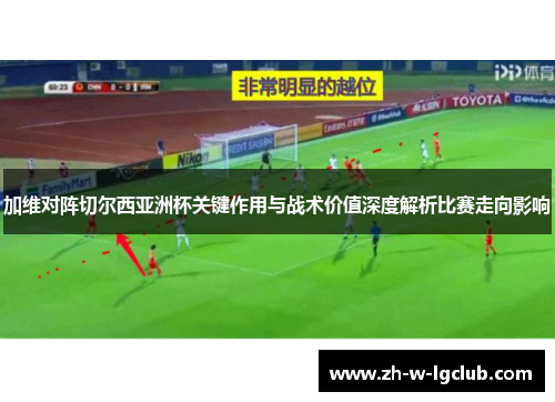 加维对阵切尔西亚洲杯关键作用与战术价值深度解析比赛走向影响 加维对阵切尔西亚洲杯关键作用与战术价值深度解析比赛走向影响