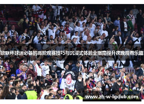 欧联杯球迷必备的高阶观赛技巧与沉浸式体验全指南提升夜晚观看乐趣 欧联杯球迷必备的高阶观赛技巧与沉浸式体验全指南提升夜晚观看乐趣