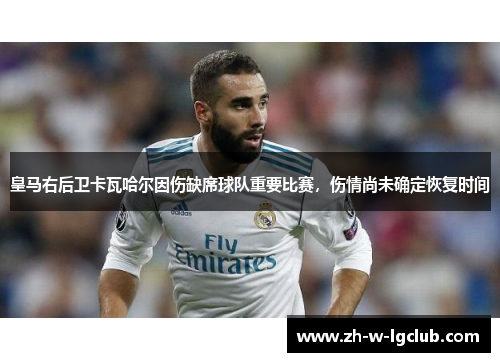 皇马右后卫卡瓦哈尔因伤缺席球队重要比赛,伤情尚未确定恢复时间 皇马右后卫卡瓦哈尔因伤缺席球队重要比赛,伤情尚未确定恢复时间