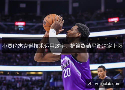 小贾伦杰克逊技术运用效率，护筐终结平衡决定上限
